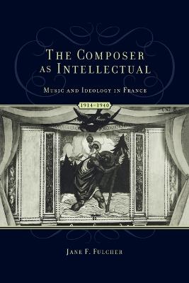 The Composer as Intellectual: Music and Ideology in France 1914-1940 - Jane Fulcher - cover