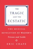 The Tragic and the Ecstatic: The Musical Revolution of Wagner's Tristan and Isolde - Eric Chafe - cover