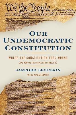Our Undemocratic Constitution: Where the Constitution Goes Wrong (And How We the People Can Correct It) - Sanford Levinson - cover