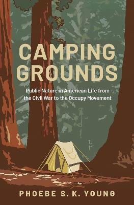 Camping Grounds: Public Nature in American Life from the Civil War to the Occupy Movement - Phoebe S. K. Young - cover