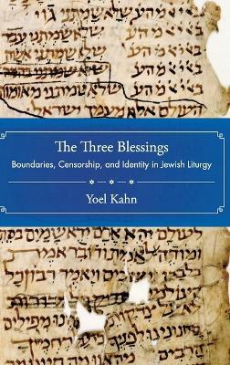 The Three Blessings: Boundaries, Censorship, and Identity in Jewish Liturgy - Yoel Kahn - cover