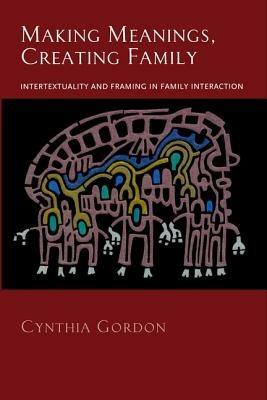 Making Meanings, Creating Family: Intertextuality and Framing in Family Interaction - Cynthia Gordon - cover