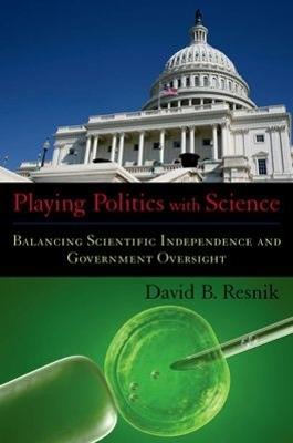 Playing Politics with Science: Balancing Scientific Independence and Government Oversight - David B. Resnik - cover