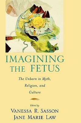 Imagining the Fetus: The Unborn in Myth, Religion, and Culture - Jane Marie Law,Vanessa R Sasson - cover