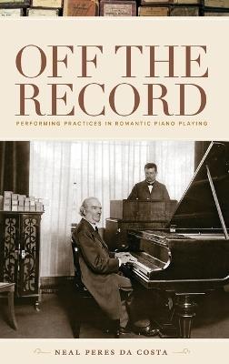Off the Record: Performing Practices in Romantic Piano Playing - Neal Peres da Costa - cover