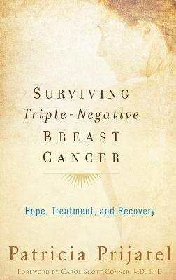 Surviving Triple Negative Breast Cancer: Hope, Treatment, and Recovery - Patricia Prijatel,Carol Scott-Conner - cover