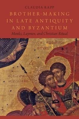 Brother-Making in Late Antiquity and Byzantium: Monks, Laymen, and Christian Ritual - Claudia Rapp - cover
