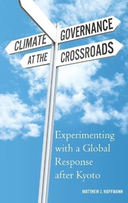 Climate Governance at the Crossroads: Experimenting with a Global Response after Kyoto - Matthew J. Hoffmann - cover