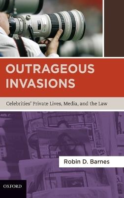 Outrageous Invasions: Celebrities' Private Lives, Media, and the Law - Robin D. Barnes - cover