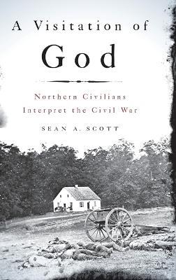 A Visitation of God: Northern Civilians Interpret the Civil War - Sean A. Scott - cover