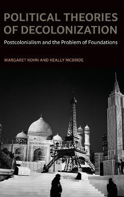 Political Theories of Decolonization: Postcolonialism and the Problem of Foundations - Margaret Kohn,Keally McBride - cover