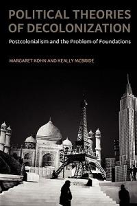 Political Theories of Decolonization: Postcolonialism and the Problem of Foundations - Margaret Kohn,Keally McBride - cover