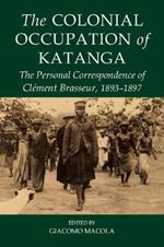 The Colonial Occupation of Katanga: The Personal Correspondence of Clement Brasseur, 1893-1897