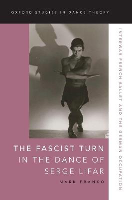 The Fascist Turn in the Dance of Serge Lifar: Interwar French Ballet and the German Occupation - Mark Franko - cover