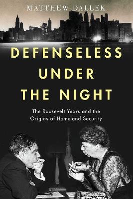 Defenseless Under the Night: The Roosevelt Years and the Origins of Homeland Security - Matthew Dallek - cover