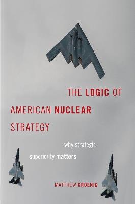 The Logic of American Nuclear Strategy: Why Strategic Superiority Matters - Matthew Kroenig - cover