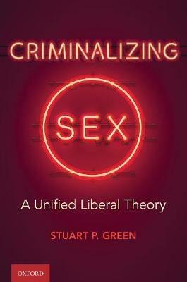 Criminalizing Sex: A Unified Liberal Theory - Stuart P. Green - cover