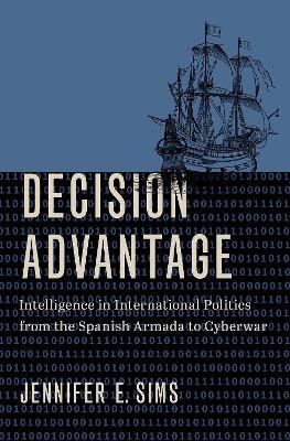 Decision Advantage: Intelligence in International Politics from the Spanish Armada to Cyberwar - Jennifer E. Sims - cover