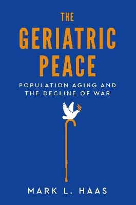 The Geriatric Peace: Population Aging and the Decline of War - Mark L. Haas - cover