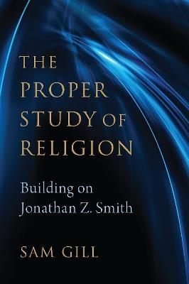 The Proper Study of Religion: After Jonathan Z. Smith - Sam Gill - cover