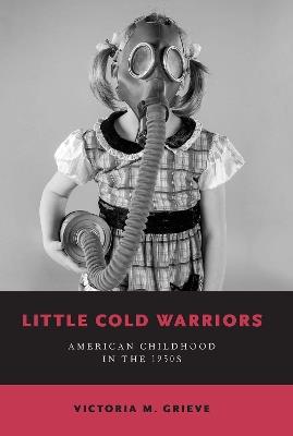 Little Cold Warriors: American Childhood in the 1950s - Victoria M. Grieve - cover