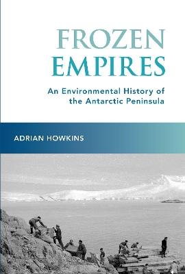 Frozen Empires: An Environmental History of the Antarctic Peninsula - Adrian Howkins - cover