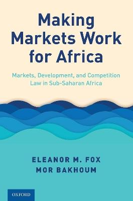 Making Markets Work for Africa: Markets, Development, and Competition Law in Sub-Saharan Africa - Eleanor M. Fox,Mor Bakhoum - cover