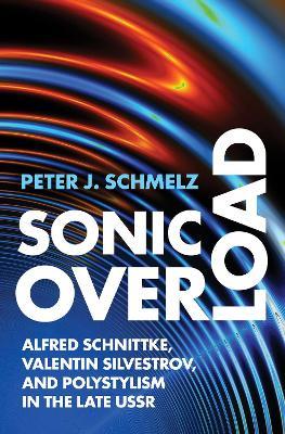 Sonic Overload: Alfred Schnittke, Valentin Silvestrov, and Polystylism in the Late USSR - Peter J. Schmelz - cover