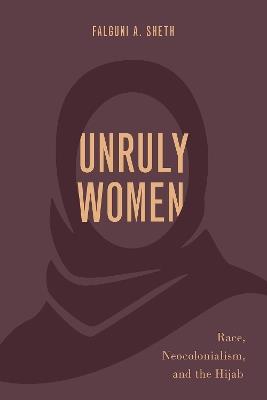 Unruly Women: Race, Neocolonialism, and the Hijab - Falguni A. Sheth - cover
