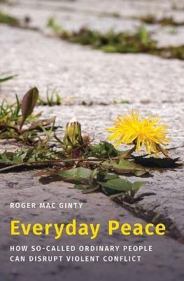 Everyday Peace: How So-called Ordinary People Can Disrupt Violent Conflict - Roger Mac Ginty - cover