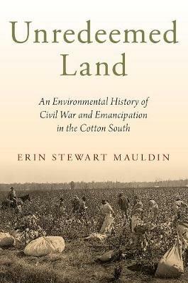 Unredeemed Land: An Environmental History of Civil War and Emancipation in the Cotton South - Erin Stewart Mauldin - cover