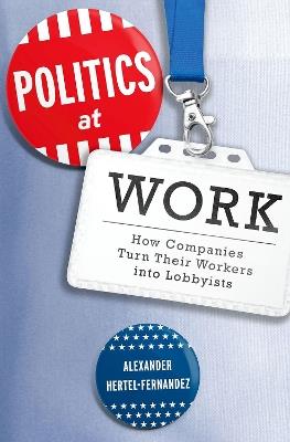 Politics at Work: How Companies Turn Their Workers Into Lobbyists - Alexander Hertel-Fernandez - cover