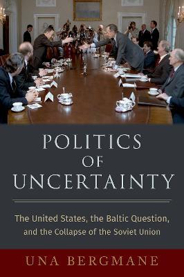Politics of Uncertainty: The United States, the Baltic Question, and the Collapse of the Soviet Union - Una Bergmane - cover