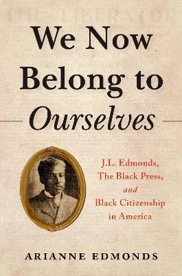 We Now Belong to Ourselves: J.L. Edmonds, The Black Press, and Black Citizenship in America - Arianne Edmonds - cover