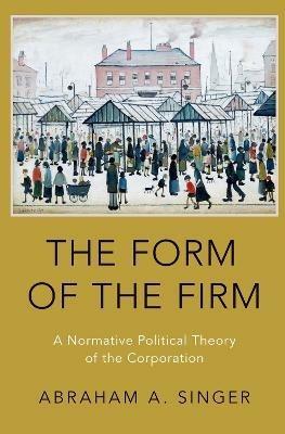 The Form of the Firm: A Normative Political Theory of the Corporation - Abraham A. Singer - cover