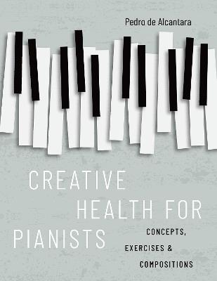 Creative Health for Pianists: Concepts, Exercises & Compositions - Pedro de Alcantara - cover