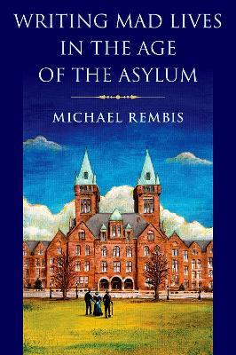 Writing Mad Lives in the Age of the Asylum - Michael Rembis - cover