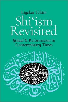 Shi'ism Revisited: Ijtihad and Reformation in Contemporary Times - Liyakat Takim - cover