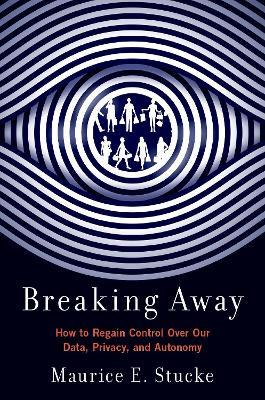Breaking Away: How to Regain Control Over Our Data, Privacy, and Autonomy - Maurice E. Stucke - cover