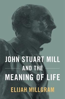 John Stuart Mill and the Meaning of Life - Elijah Millgram - cover