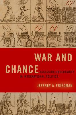 War and Chance: Assessing Uncertainty in International Politics - Jeffrey A. Friedman - cover