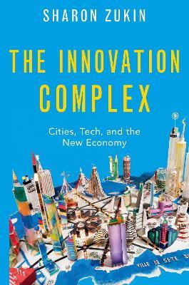 The Innovation Complex: Cities, Tech, and the New Economy - Sharon Zukin - cover