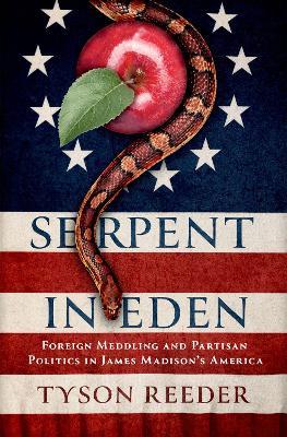 Serpent in Eden: Foreign Meddling and Partisan Politics in James Madison's America - Tyson Reeder - cover