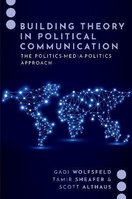 Building Theory in Political Communication: The Politics-Media-Politics Approach - Gadi Wolfsfeld,Tamir Sheafer,Scott Althaus - cover