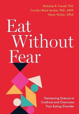 Eat Without Fear: Harnessing Science to Confront and Overcome Your Eating Disorder - Nicholas R. Farrell,Carolyn Black Becker,Glenn Waller - cover