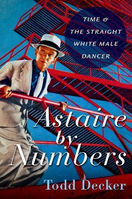 Astaire by Numbers: Time & the Straight White Male Dancer - Todd Decker - cover