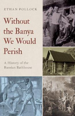 Without the Banya We Would Perish: A History of the Russian Bathhouse - Ethan Pollock - cover