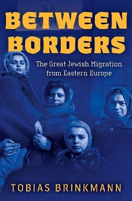 Between Borders: The Great Jewish Migration from Eastern Europe - Tobias Brinkmann - cover