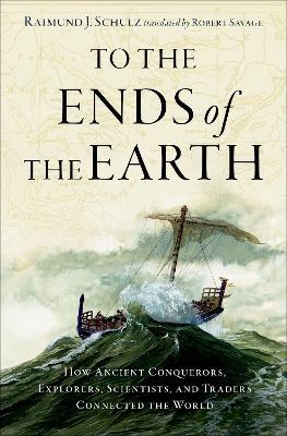 To the Ends of the Earth: How Ancient Conquerors, Explorers, Scientists, and Traders Connected the World - Raimund J. Schulz - cover