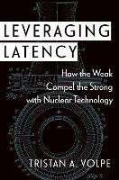 Leveraging Latency: How the Weak Compel the Strong with Nuclear Technology - Tristan A. Volpe - cover